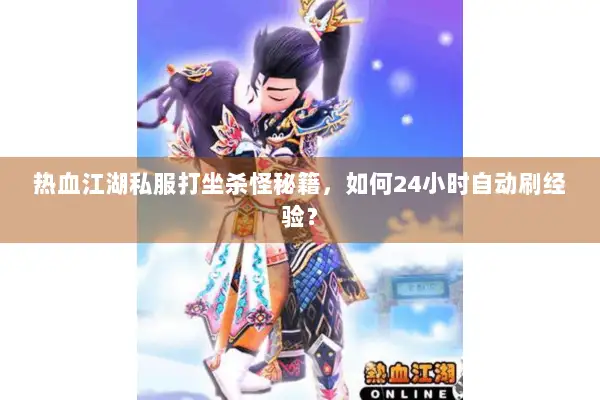 热血江湖私服打坐杀怪秘籍,如何24小时自动刷经验? 热血江湖私服打坐杀怪秘籍,如何24小时自动刷经验?