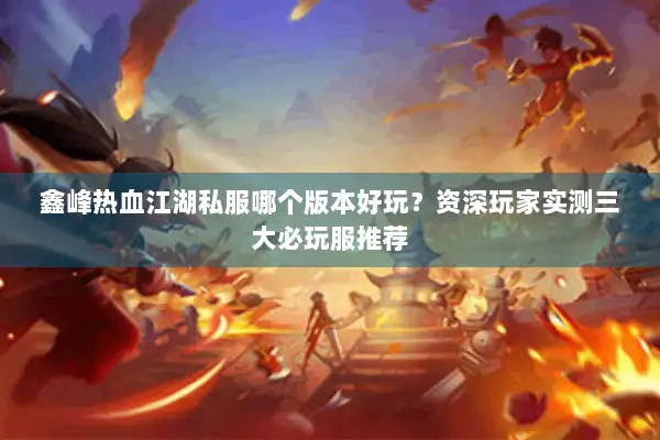 鑫峰热血江湖私服哪个版本好玩？资深玩家实测三大必玩服推荐