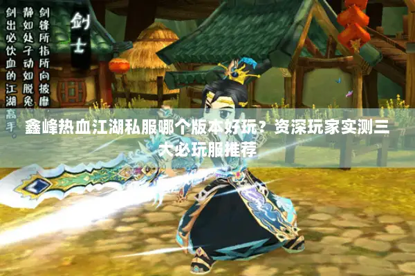 鑫峰热血江湖私服哪个版本好玩？资深玩家实测三大必玩服推荐