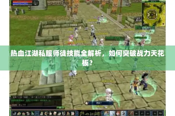 热血江湖私服师徒技能全解析,如何突破战力天花板? 热血江湖私服师徒技能全解析,如何突破战力天花板?