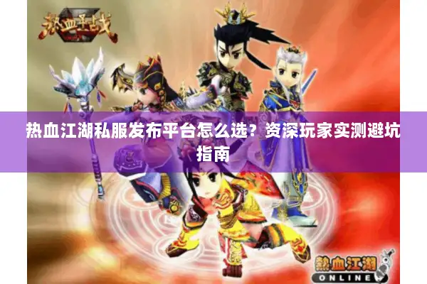 热血江湖私服发布平台怎么选?资深玩家实测避坑指南 热血江湖私服发布平台怎么选?资深玩家实测避坑指南