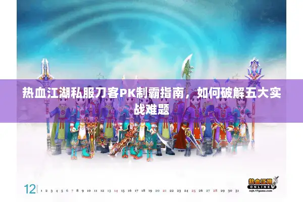 热血江湖私服刀客PK制霸指南，如何破解五大实战难题