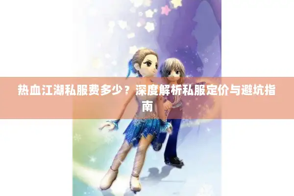 热血江湖私服费多少?深度解析私服定价与避坑指南 热血江湖私服费多少?深度解析私服定价与避坑指南