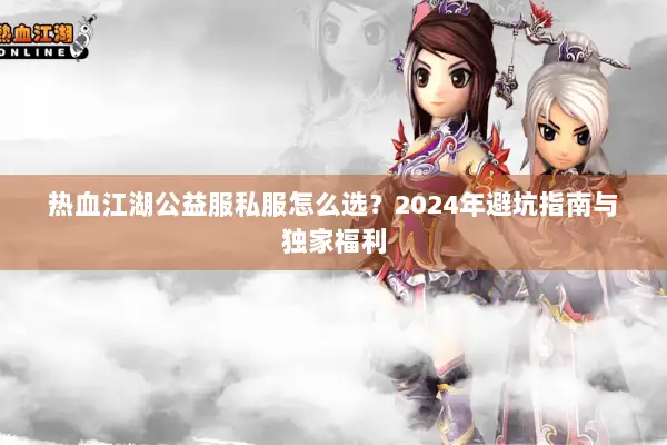 热血江湖公益服私服怎么选？2024年避坑指南与独家福利