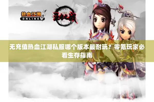 无充值热血江湖私服哪个版本最耐玩？零氪玩家必看生存指南