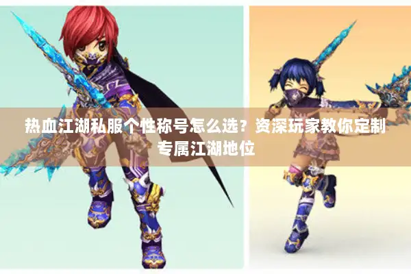 热血江湖私服个性称号怎么选？资深玩家教你定制专属江湖地位