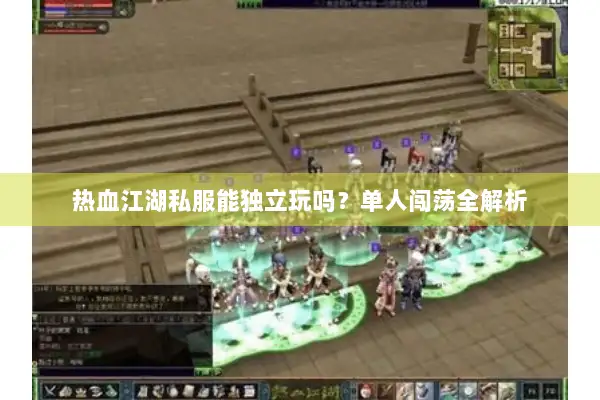热血江湖私服能独立玩吗？单人闯荡全解析