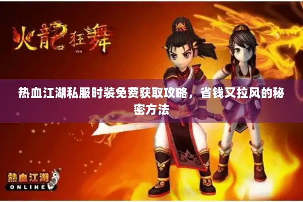 热血江湖私服时装免费获取攻略，省钱又拉风的秘密方法