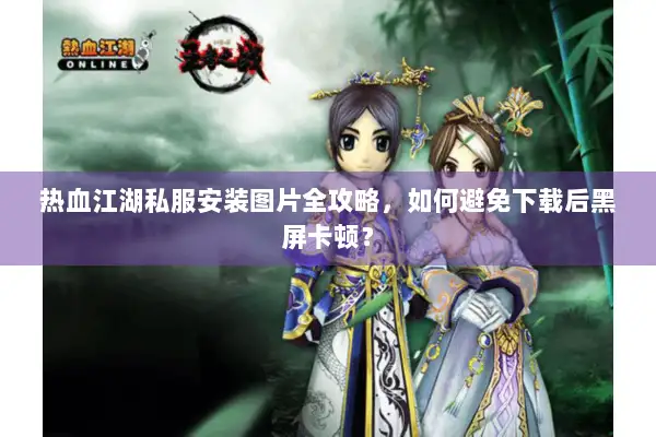 热血江湖私服安装图片全攻略，如何避免下载后黑屏卡顿？