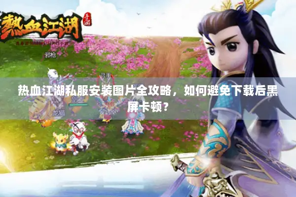 热血江湖私服安装图片全攻略，如何避免下载后黑屏卡顿？