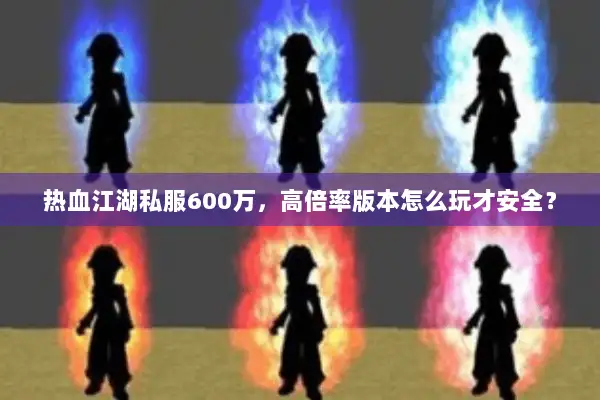 热血江湖私服600万，高倍率版本怎么玩才安全？