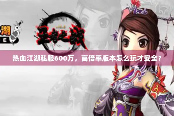 热血江湖私服600万，高倍率版本怎么玩才安全？