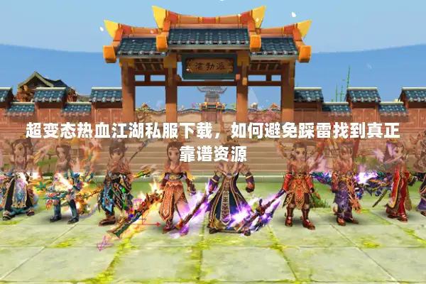 超变态热血江湖私服下载，如何避免踩雷找到真正靠谱资源