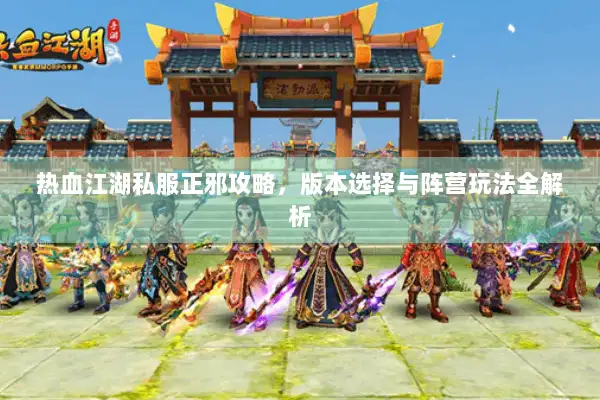 热血江湖私服正邪攻略,版本选择与阵营玩法全解析 热血江湖私服正邪攻略,版本选择与阵营玩法全解析