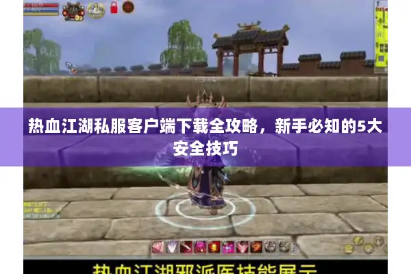 热血江湖私服客户端下载全攻略，新手必知的5大安全技巧