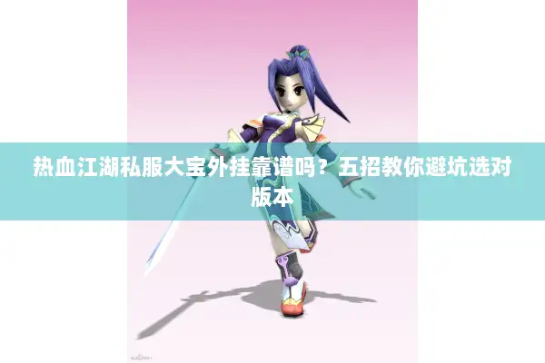 热血江湖私服大宝外挂靠谱吗？五招教你避坑选对版本