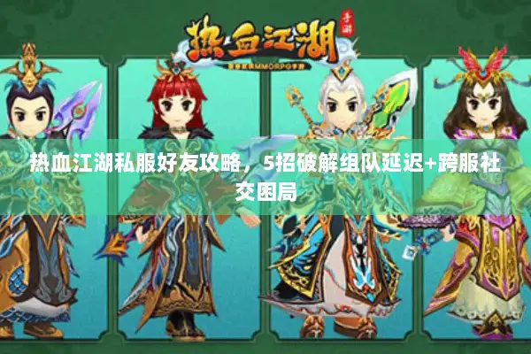 热血江湖私服好友攻略，5招破解组队延迟+跨服社交困局