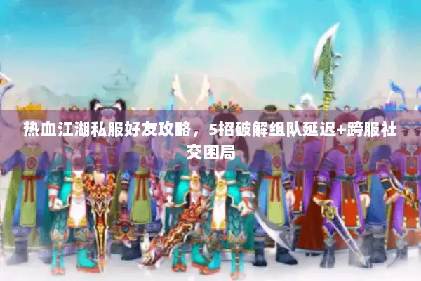 热血江湖私服好友攻略，5招破解组队延迟+跨服社交困局