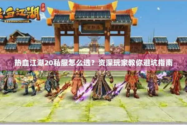 热血江湖20私服怎么选？资深玩家教你避坑指南