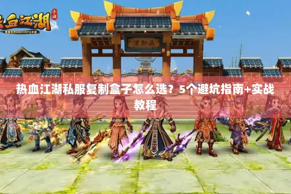 热血江湖私服复制盒子怎么选？5个避坑指南+实战教程