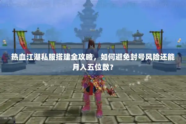 热血江湖私服搭建全攻略，如何避免封号风险还能月入五位数？