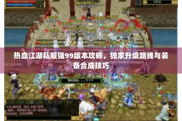 热血江湖私服强99版本攻略，独家升级路线与装备合成技巧