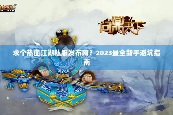 求个热血江湖私服发布网？2023最全新手避坑指南