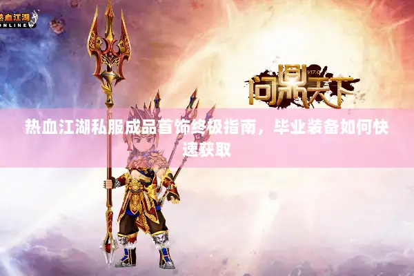 热血江湖私服成品首饰终极指南，毕业装备如何快速获取