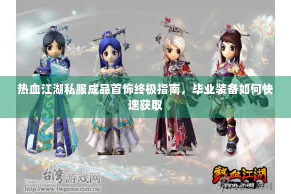 热血江湖私服成品首饰终极指南，毕业装备如何快速获取