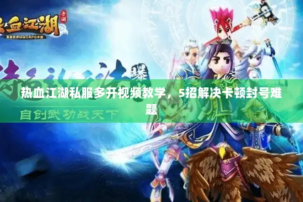 热血江湖私服多开视频教学，5招解决卡顿封号难题