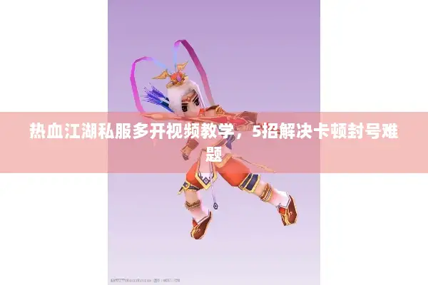 热血江湖私服多开视频教学，5招解决卡顿封号难题