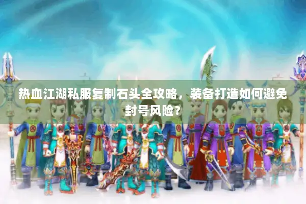 热血江湖私服复制石头全攻略，装备打造如何避免封号风险？