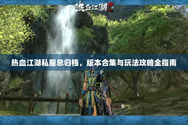 热血江湖私服总归档，版本合集与玩法攻略全指南