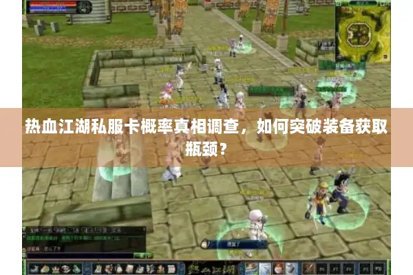 热血江湖私服卡概率真相调查，如何突破装备获取瓶颈？