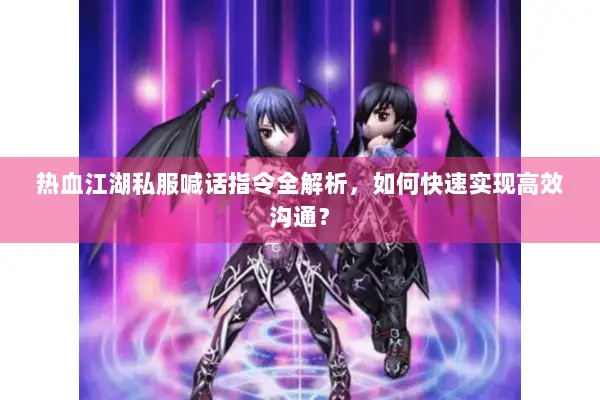 热血江湖私服喊话指令全解析，如何快速实现高效沟通？