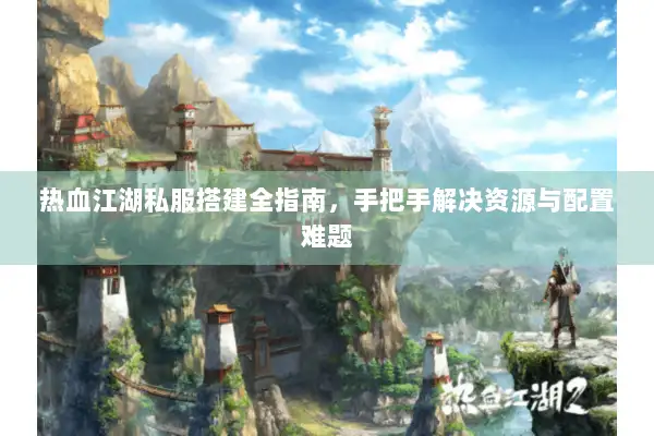 热血江湖私服搭建全指南，手把手解决资源与配置难题