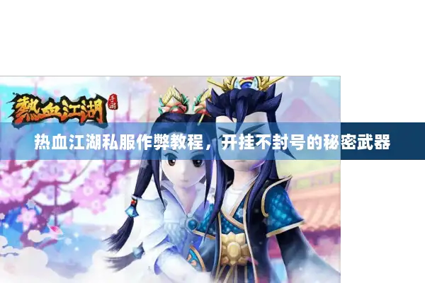 热血江湖私服作弊教程,开挂不封号的秘密武器 热血江湖私服作弊教程,开挂不封号的秘密武器
