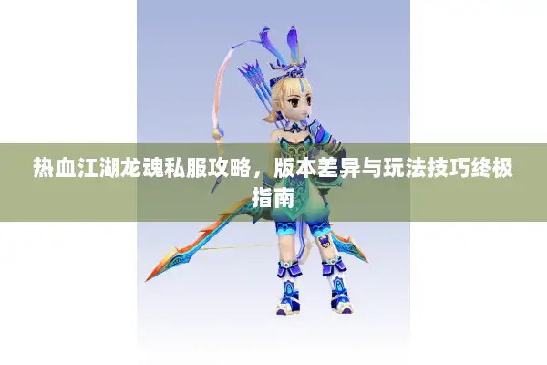 热血江湖龙魂私服攻略，版本差异与玩法技巧终极指南