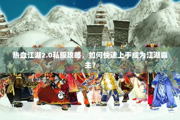 热血江湖2.0私服攻略,如何快速上手成为江湖霸主? 热血江湖2.0私服攻略,如何快速上手成为江湖霸主?
