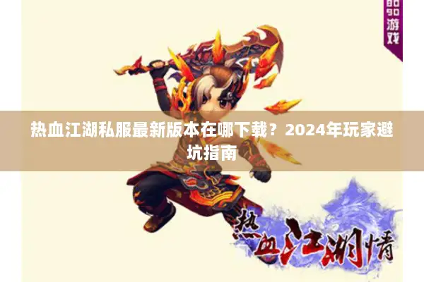 热血江湖私服最新版本在哪下载？2024年玩家避坑指南