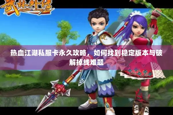 热血江湖私服卡永久攻略，如何找到稳定版本与破解掉线难题