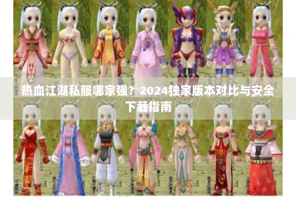 热血江湖私服哪家强？2024独家版本对比与安全下载指南