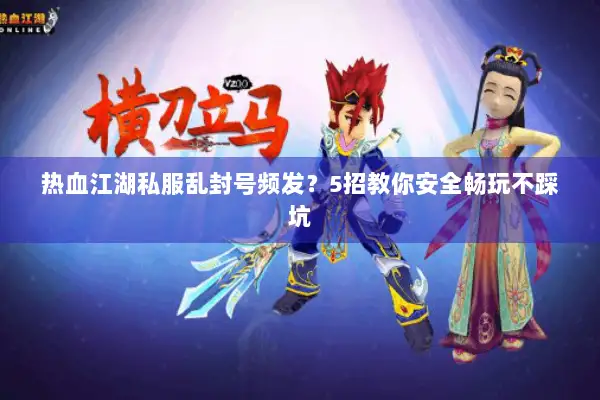 热血江湖私服乱封号频发？5招教你安全畅玩不踩坑