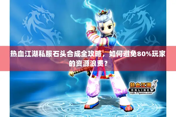 热血江湖私服石头合成全攻略，如何避免80%玩家的资源浪费？