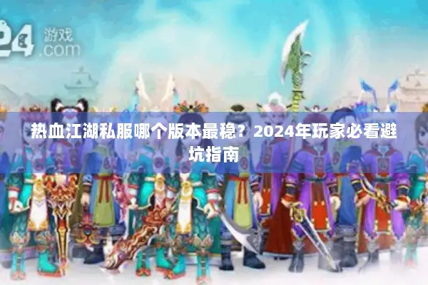 热血江湖私服哪个版本最稳？2024年玩家必看避坑指南