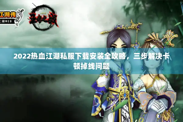 2022热血江湖私服下载安装全攻略，三步解决卡顿掉线问题