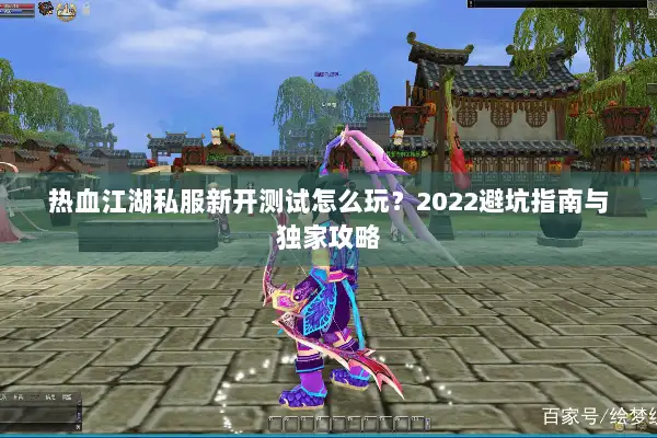 热血江湖私服新开测试怎么玩？2022避坑指南与独家攻略