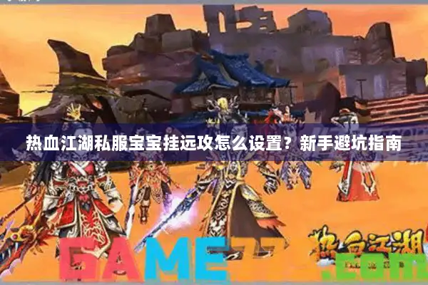 热血江湖私服宝宝挂远攻怎么设置？新手避坑指南