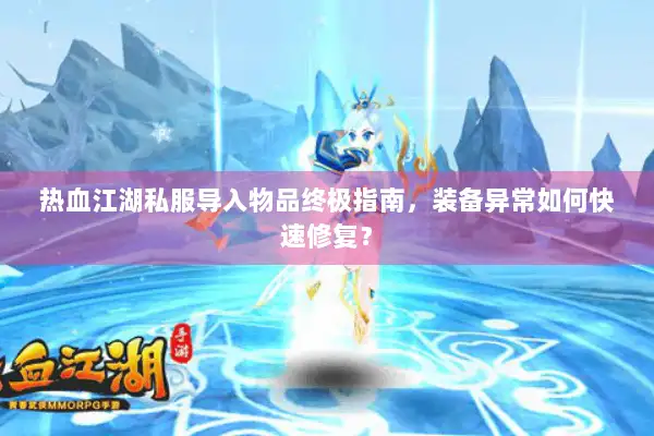 热血江湖私服导入物品终极指南，装备异常如何快速修复？