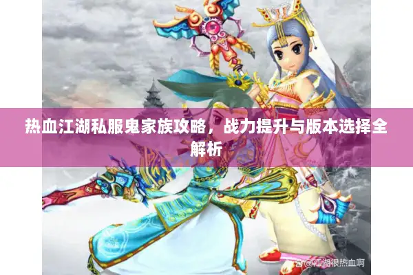 热血江湖私服鬼家族攻略，战力提升与版本选择全解析